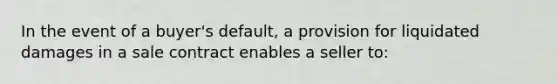 In the event of a buyer's default, a provision for liquidated damages in a sale contract enables a seller to: