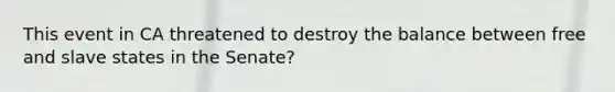 This event in CA threatened to destroy the balance between free and slave states in the Senate?