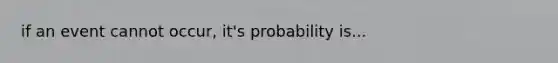 if an event cannot occur, it's probability is...