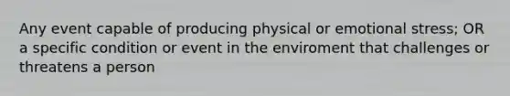 Any event capable of producing physical or emotional stress; OR a specific condition or event in the enviroment that challenges or threatens a person