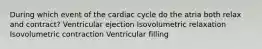 During which event of the cardiac cycle do the atria both relax and contract? Ventricular ejection Isovolumetric relaxation Isovolumetric contraction Ventricular filling