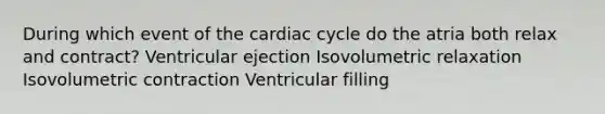 During which event of the cardiac cycle do the atria both relax and contract? Ventricular ejection Isovolumetric relaxation Isovolumetric contraction Ventricular filling