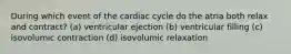 During which event of the cardiac cycle do the atria both relax and contract? (a) ventricular ejection (b) ventricular filling (c) isovolumic contraction (d) isovolumic relaxation