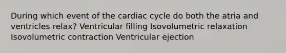 During which event of <a href='https://www.questionai.com/knowledge/k7EXTTtF9x-the-cardiac-cycle' class='anchor-knowledge'>the cardiac cycle</a> do both the atria and ventricles relax? Ventricular filling Isovolumetric relaxation Isovolumetric contraction Ventricular ejection