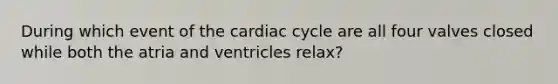 During which event of the cardiac cycle are all four valves closed while both the atria and ventricles relax?