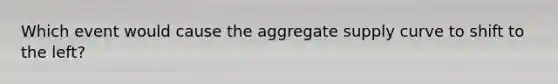 Which event would cause the aggregate supply curve to shift to the left?