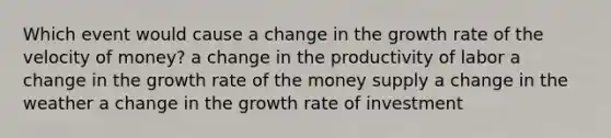 Which event would cause a change in the growth rate of the velocity of money? a change in the productivity of labor a change in the growth rate of the money supply a change in the weather a change in the growth rate of investment