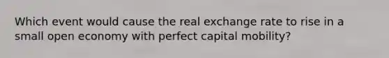 Which event would cause the real exchange rate to rise in a small open economy with perfect capital mobility?