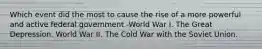 Which event did the most to cause the rise of a more powerful and active federal government -World War I. The Great Depression. World War II. The Cold War with the Soviet Union.