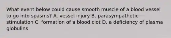 What event below could cause smooth muscle of a blood vessel to go into spasms? A. vessel injury B. parasympathetic stimulation C. formation of a blood clot D. a deficiency of plasma globulins