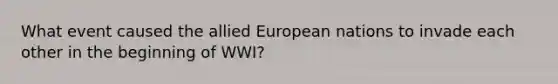 What event caused the allied European nations to invade each other in the beginning of WWI?