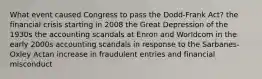 What event caused Congress to pass the Dodd-Frank Act? the financial crisis starting in 2008 the Great Depression of the 1930s the accounting scandals at Enron and Worldcom in the early 2000s accounting scandals in response to the Sarbanes-Oxley Actan increase in fraudulent entries and financial misconduct