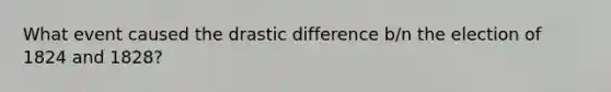 What event caused the drastic difference b/n the election of 1824 and 1828?