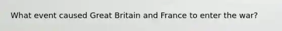 What event caused Great Britain and France to enter the war?