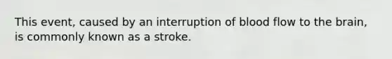 This event, caused by an interruption of blood flow to the brain, is commonly known as a stroke.