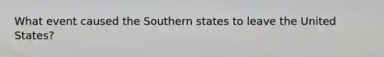 What event caused the Southern states to leave the United States?