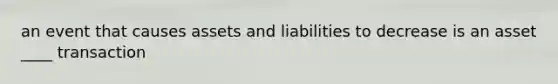 an event that causes assets and liabilities to decrease is an asset ____ transaction