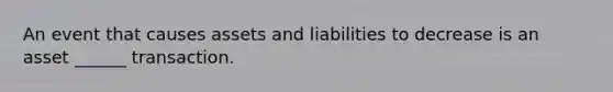 An event that causes assets and liabilities to decrease is an asset ______ transaction.