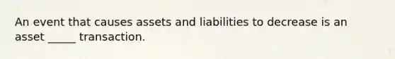 An event that causes assets and liabilities to decrease is an asset _____ transaction.