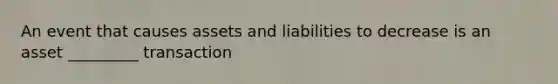 An event that causes assets and liabilities to decrease is an asset _________ transaction