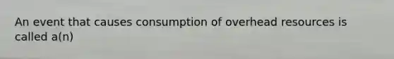 An event that causes consumption of overhead resources is called a(n)