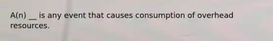 A(n) __ is any event that causes consumption of overhead resources.