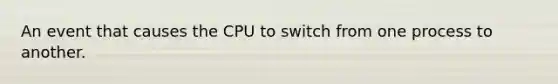 An event that causes the CPU to switch from one process to another.