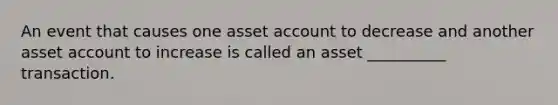 An event that causes one asset account to decrease and another asset account to increase is called an asset __________ transaction.