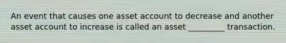 An event that causes one asset account to decrease and another asset account to increase is called an asset _________ transaction.