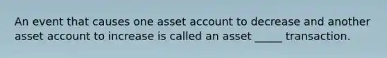 An event that causes one asset account to decrease and another asset account to increase is called an asset _____ transaction.