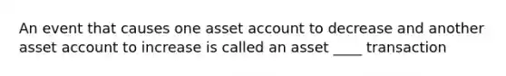 An event that causes one asset account to decrease and another asset account to increase is called an asset ____ transaction