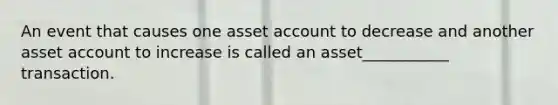 An event that causes one asset account to decrease and another asset account to increase is called an asset___________ transaction.