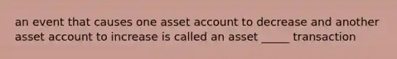 an event that causes one asset account to decrease and another asset account to increase is called an asset _____ transaction