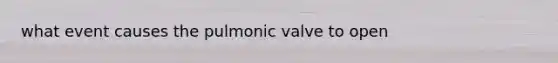 what event causes the pulmonic valve to open