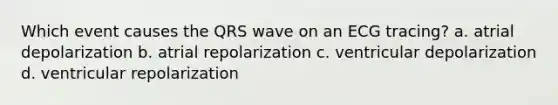 Which event causes the QRS wave on an ECG tracing? a. atrial depolarization b. atrial repolarization c. ventricular depolarization d. ventricular repolarization