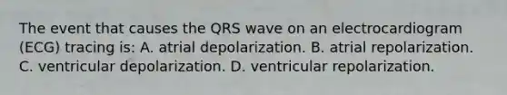 The event that causes the QRS wave on an electrocardiogram (ECG) tracing is: A. atrial depolarization. B. atrial repolarization. C. ventricular depolarization. D. ventricular repolarization.