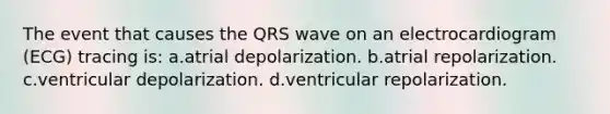 The event that causes the QRS wave on an electrocardiogram (ECG) tracing is: a.atrial depolarization. b.atrial repolarization. c.ventricular depolarization. d.ventricular repolarization.