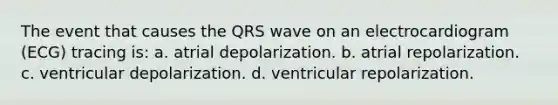 The event that causes the QRS wave on an electrocardiogram (ECG) tracing is: a. atrial depolarization. b. atrial repolarization. c. ventricular depolarization. d. ventricular repolarization.