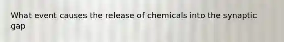 What event causes the release of chemicals into the synaptic gap