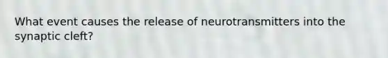 What event causes the release of neurotransmitters into the synaptic cleft?