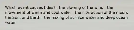 Which event causes tides? - the blowing of the wind - the movement of warm and cool water - the interaction of the moon, the Sun, and Earth - the mixing of surface water and deep ocean water