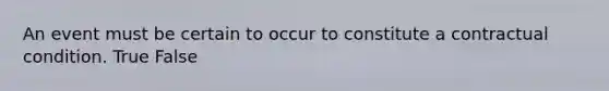 An event must be certain to occur to constitute a contractual condition. True False