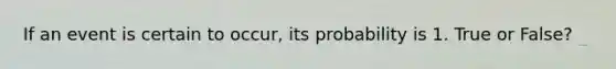If an event is certain to​ occur, its probability is 1. True or False?