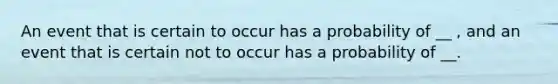 An event that is certain to occur has a probability of __ , and an event that is certain not to occur has a probability of __.