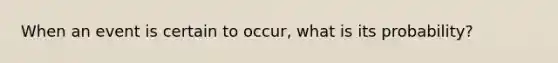 When an event is certain to occur, what is its probability?