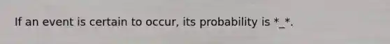 If an event is certain to occur, its probability is *_*.