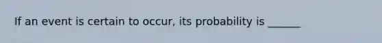 If an event is certain to occur, its probability is ______