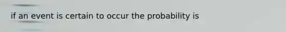 if an event is certain to occur the probability is