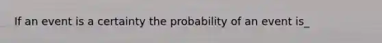 If an event is a certainty the probability of an event is_