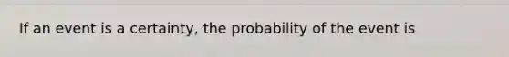 If an event is a certainty, the probability of the event is